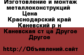 Изготовление и монтаж металлоконструкций › Цена ­ 2 500 - Краснодарский край, Каневский р-н, Каневская ст-ца Другое » Другое   